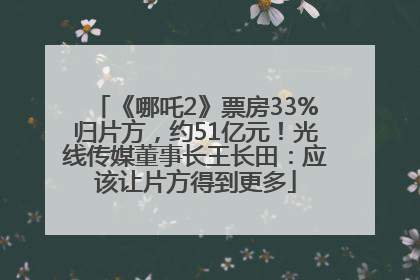 《哪吒2》票房33%归片方，约51亿元！光线传媒董事长王长田：应该让片方得到更多