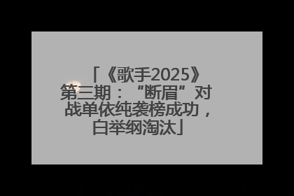 《歌手2025》第三期：“断眉”对战单依纯袭榜成功，白举纲淘汰
