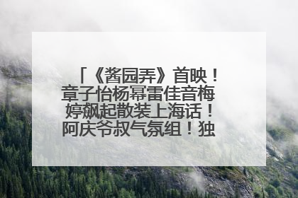 《酱园弄》首映！章子怡杨幂雷佳音梅婷飙起散装上海话！阿庆爷叔气氛组！独独没见他……