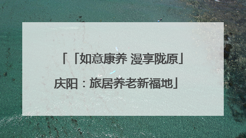 「如意康养 漫享陇原」庆阳：旅居养老新福地