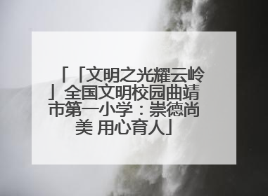 「文明之光耀云岭」全国文明校园曲靖市第一小学：崇德尚美 用心育人