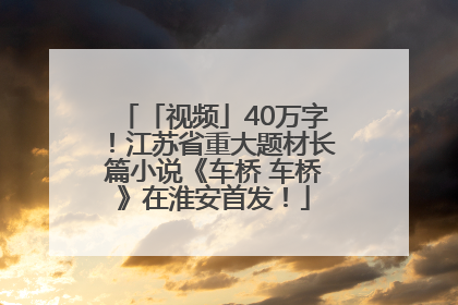 「视频」40万字！江苏省重大题材长篇小说《车桥 车桥》在淮安首发！