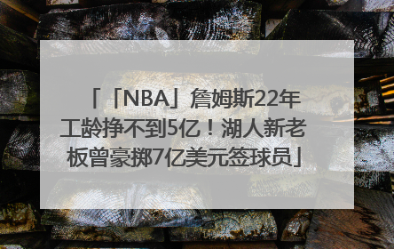 「NBA」詹姆斯22年工龄挣不到5亿！湖人新老板曾豪掷7亿美元签球员