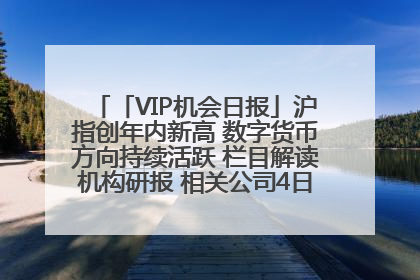 「VIP机会日报」沪指创年内新高 数字货币方向持续活跃 栏目解读机构研报 相关公司4日最高涨44.86%