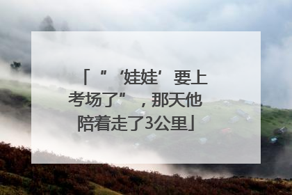 “‘娃娃’要上考场了”，那天他陪着走了3公里