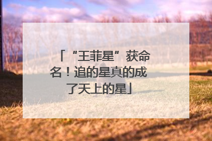 “王菲星”获命名！追的星真的成了天上的星