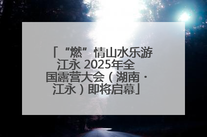 “燃”情山水乐游江永 2025年全国露营大会（湖南・江永）即将启幕