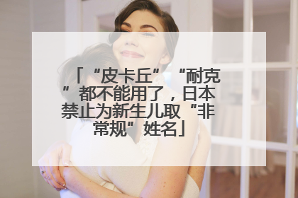 “皮卡丘”“耐克”都不能用了，日本禁止为新生儿取“非常规”姓名