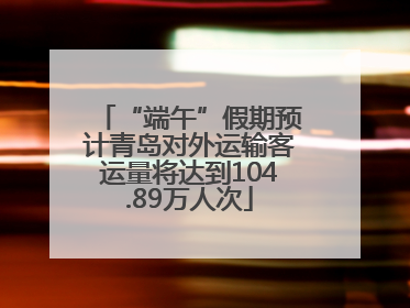 “端午”假期预计青岛对外运输客运量将达到104.89万人次