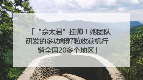 “佘太君”挂帅！她团队研发的多功能籽粒收获机行销全国20多个地区