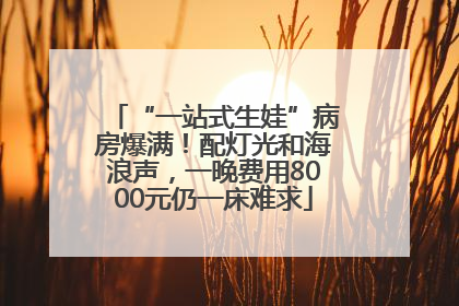 “一站式生娃”病房爆满！配灯光和海浪声，一晚费用8000元仍一床难求