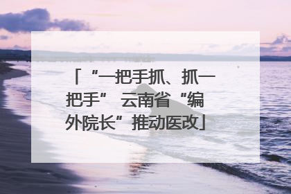 “一把手抓、抓一把手” 云南省“编外院长”推动医改
