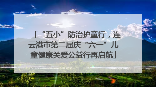 “五小”防治护童行，连云港市第二届庆“六一”儿童健康关爱公益行再启航