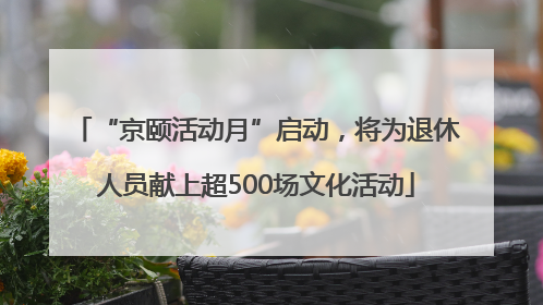 “京颐活动月”启动，将为退休人员献上超500场文化活动