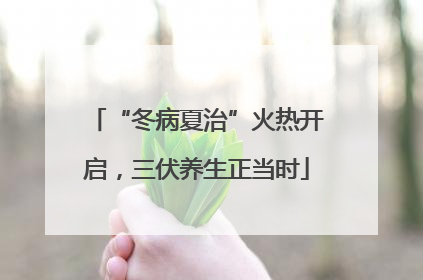 “冬病夏治”火热开启，三伏养生正当时