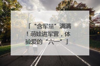 “含军量”满满！萌娃进军营，体验爱的“六一”
