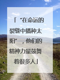 “在命运的裂缝中播种太阳”，他们的精神力量鼓舞着很多人