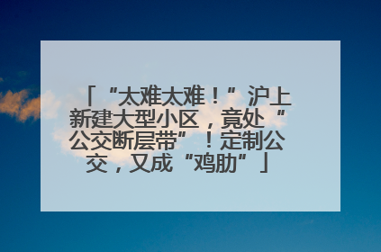 “太难太难！”沪上新建大型小区，竟处“公交断层带”！定制公交，又成“鸡肋”