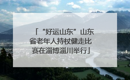 “好运山东”山东省老年人持杖健走比赛在淄博淄川举行