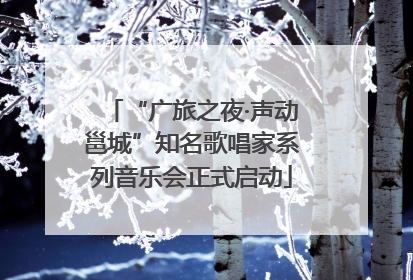 “广旅之夜·声动邕城”知名歌唱家系列音乐会正式启动
