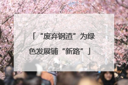 “废弃钢渣”为绿色发展铺“新路”
