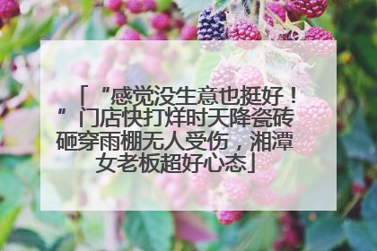 “感觉没生意也挺好！”门店快打烊时天降瓷砖砸穿雨棚无人受伤，湘潭女老板超好心态