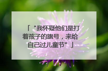 “我怀疑他们是打着孩子的旗号，来给自己过儿童节”