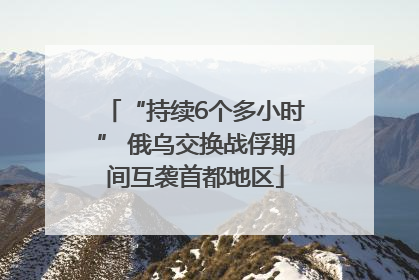 “持续6个多小时” 俄乌交换战俘期间互袭首都地区