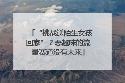 “挑战送陌生女孩回家”？恶趣味的流量赛道没有未来