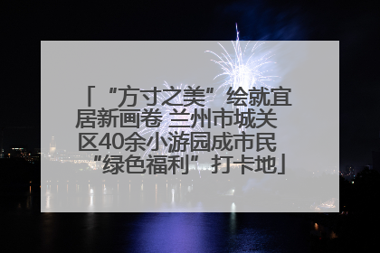 “方寸之美”绘就宜居新画卷 兰州市城关区40余小游园成市民“绿色福利”打卡地