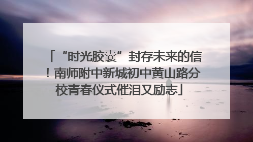 “时光胶囊”封存未来的信！南师附中新城初中黄山路分校青春仪式催泪又励志