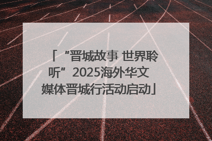 “晋城故事 世界聆听”2025海外华文媒体晋城行活动启动