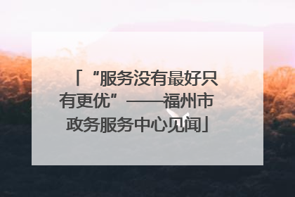 “服务没有最好只有更优”——福州市政务服务中心见闻