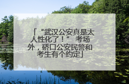 “武汉公安真是太人性化了！” 考场外，硚口公安民警和考生有个约定