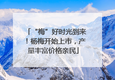 “梅”好时光到来！杨梅开始上市，产量丰富价格亲民