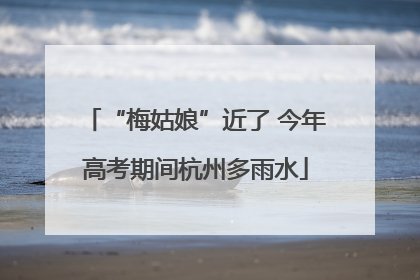 “梅姑娘”近了 今年高考期间杭州多雨水