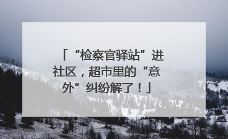 “检察官驿站”进社区，超市里的“意外”纠纷解了！