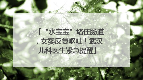 “水宝宝”堵住肠道，女婴反复呕吐！武汉儿科医生紧急提醒