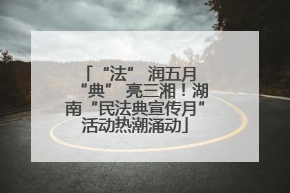 “法” 润五月 “典” 亮三湘！湖南“民法典宣传月”活动热潮涌动