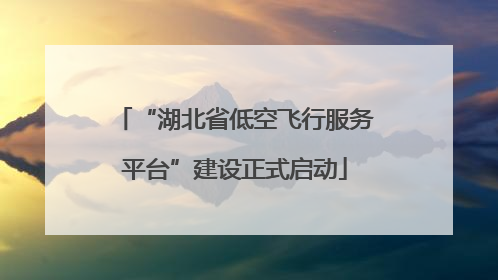 “湖北省低空飞行服务平台”建设正式启动