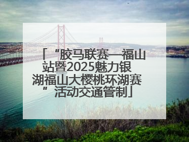 “胶马联赛—福山站暨2025魅力银湖福山大樱桃环湖赛”活动交通管制
