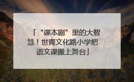 “课本剧”里的大智慧！世青文化路小学把语文课搬上舞台