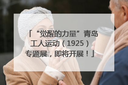 “觉醒的力量”青岛工人运动（1925）专题展，即将开展！