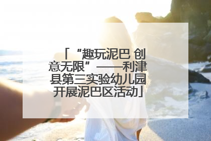“趣玩泥巴 创意无限”——利津县第三实验幼儿园开展泥巴区活动