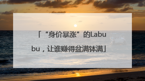 “身价暴涨”的Labubu，让谁赚得盆满钵满