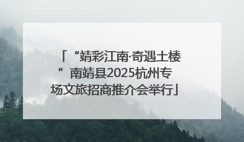 “靖彩江南·奇遇土楼”南靖县2025杭州专场文旅招商推介会举行