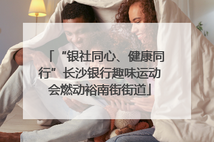“银社同心、健康同行”长沙银行趣味运动会燃动裕南街街道