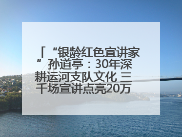 “银龄红色宣讲家”孙道亭：30年深耕运河支队文化 三千场宣讲点亮20万受众红色记忆