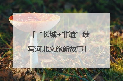 “长城+非遗”续写河北文旅新故事