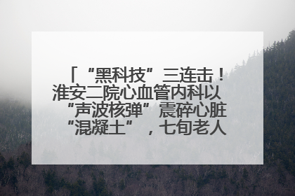 “黑科技”三连击！淮安二院心血管内科以“声波核弹”震碎心脏“混凝土”，七旬老人重获“心”生